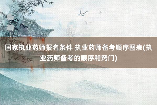 国家执业药师报名条件 执业药师备考顺序图表(执业药师备考的顺序和窍门)