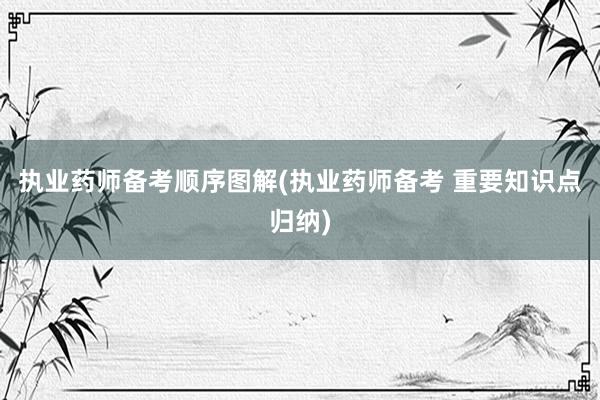 执业药师备考顺序图解(执业药师备考 重要知识点归纳)