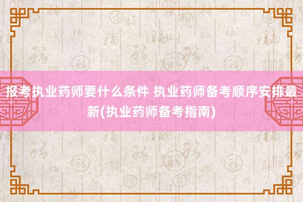 报考执业药师要什么条件 执业药师备考顺序安排最新(执业药师备考指南)