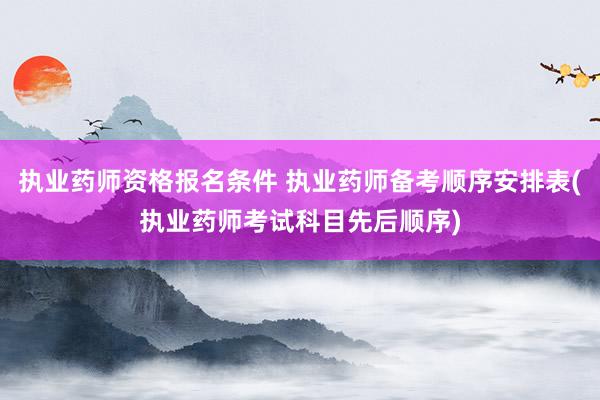 执业药师资格报名条件 执业药师备考顺序安排表(执业药师考试科目先后顺序)