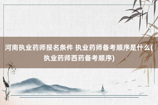河南执业药师报名条件 执业药师备考顺序是什么(执业药师西药备考顺序)