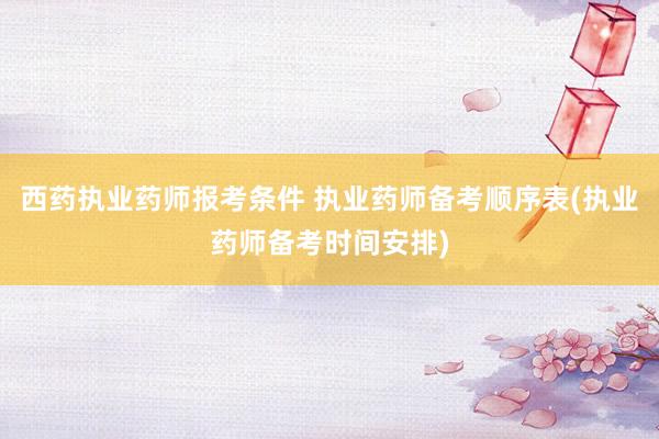 西药执业药师报考条件 执业药师备考顺序表(执业药师备考时间安排)