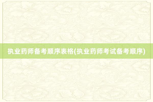执业药师备考顺序表格(执业药师考试备考顺序)