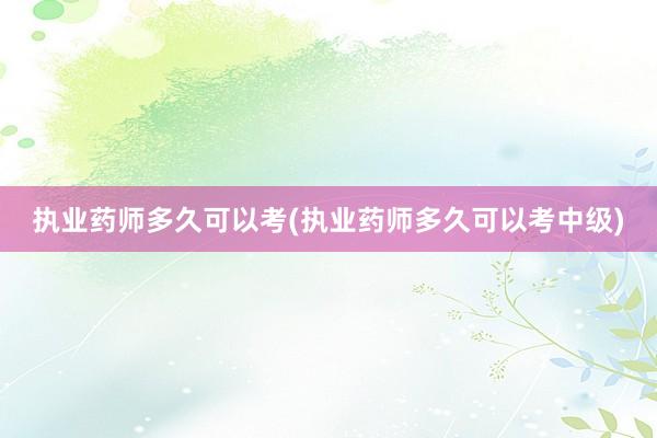 执业药师多久可以考(执业药师多久可以考中