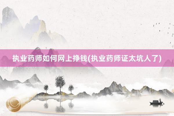 执业药师如何网上挣钱(执业药师证太坑人了)