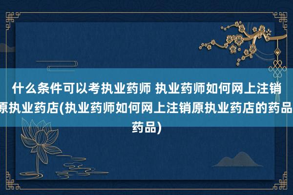 什么条件可以考执业药师 执业药师如何网上