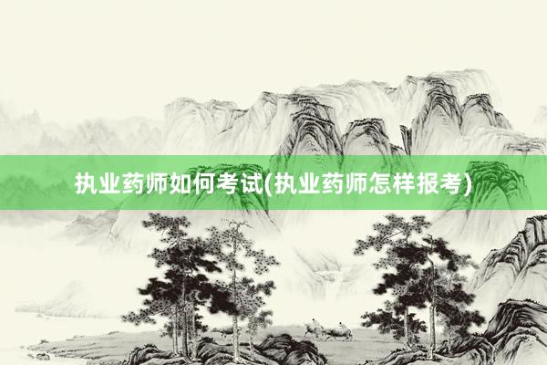 执业药师如何考试(执业药师怎样报考)