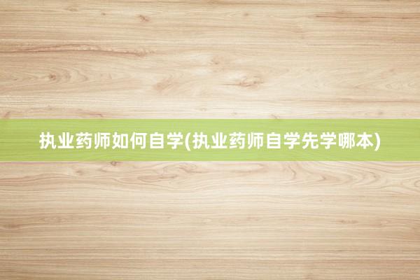 执业药师如何自学(执业药师自学先学哪本)