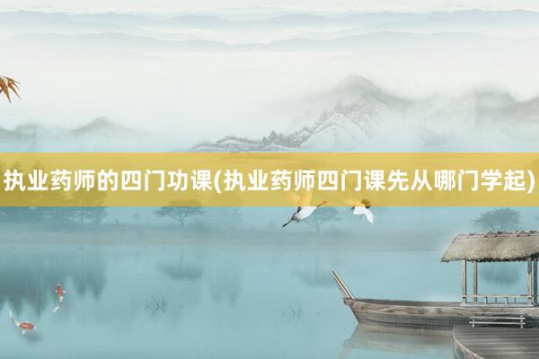 执业药师的四门功课(执业药师四门课先从哪门学起)