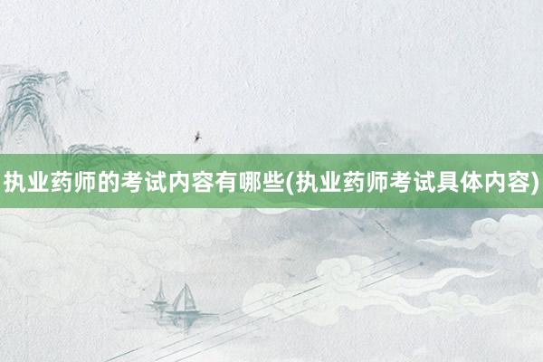 执业药师的考试内容有哪些(执业药师考试具体内容)