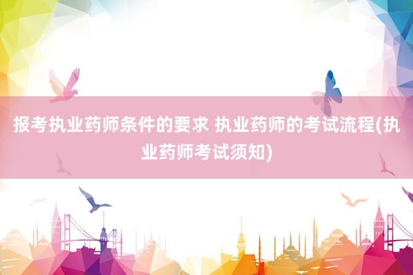 报考执业药师条件的要求 执业药师的考试流程(执业药师考试须知