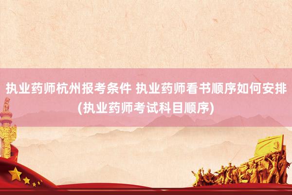 执业药师杭州报考条件 执业药师看书顺序如何安排(执业药师考试