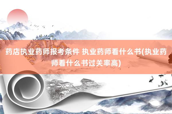 药店执业药师报考条件 执业药师看什么书(执业药师看什么书过关