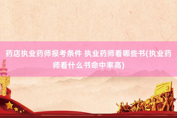 药店执业药师报考条件 执业药师看哪些书(执业药师看什么书命中