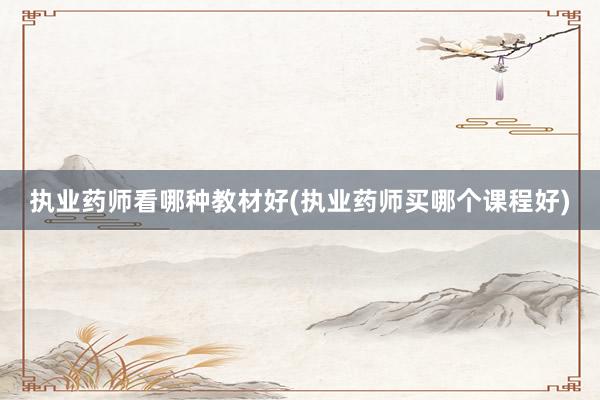 执业药师看哪种教材好(执业药师买哪个课程好)