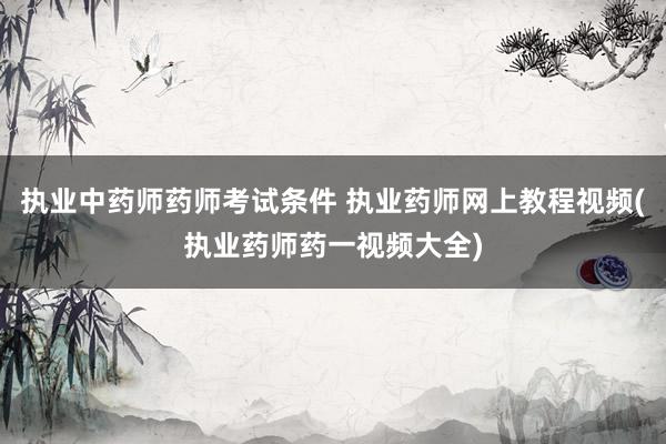 执业中药师药师考试条件 执业药师网上教程视频(执业药师药一视
