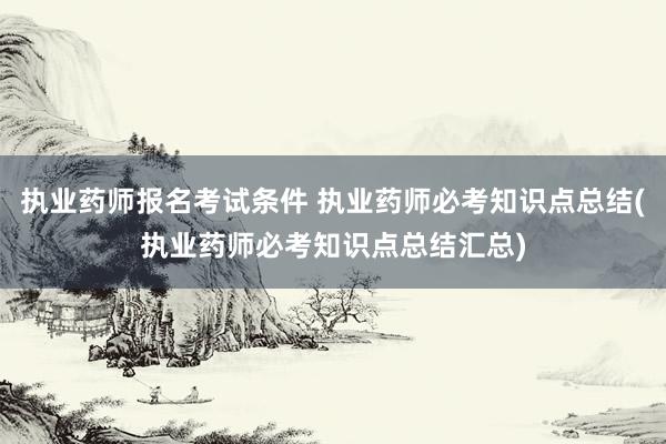 执业药师报名考试条件 执业药师必考知识点总结(执业药师必考知识点总结汇总)