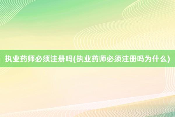 执业药师必须注册吗(执业药师必须注册吗为什么)