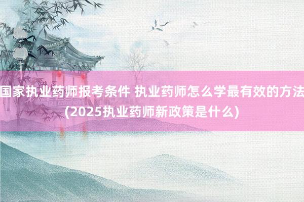 国家执业药师报考条件 执业药师怎么学最有效的方法(2025执业药师新政策是什么)