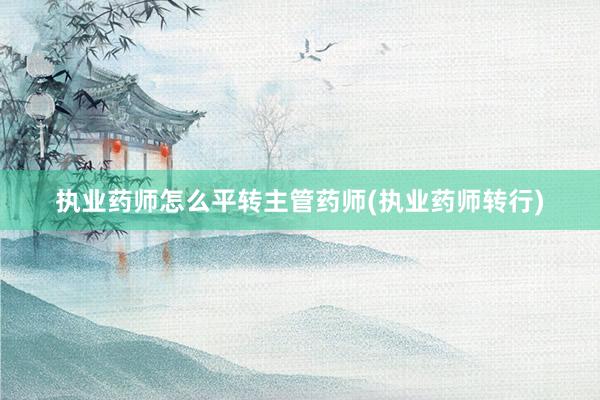 执业药师怎么平转主管药师(执业药师转行)