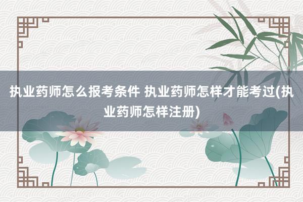 执业药师怎么报考条件 执业药师怎样才能考过(执业药师怎样注册