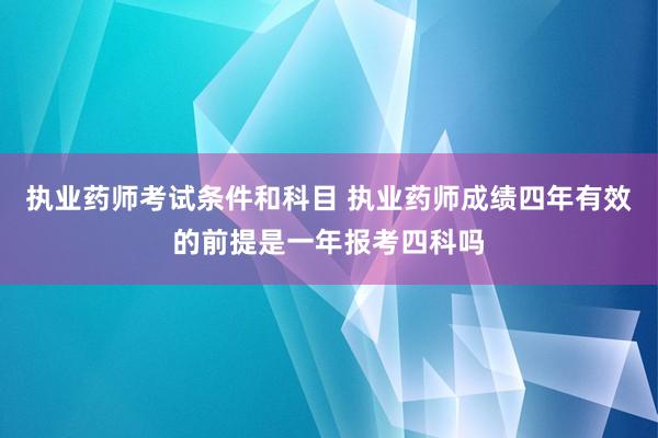 执业药师考试条件和科目 执业药师成绩四年有效的前提是一年报考