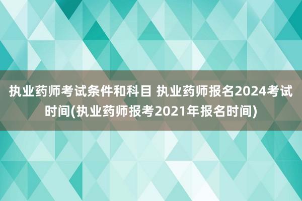 执业药师考试条件和科目 执业药师报名2024考试时间(执业药