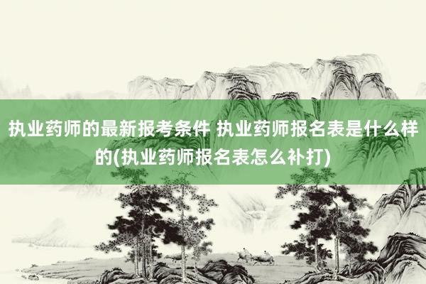执业药师的最新报考条件 执业药师报名表是什么样的(执业药师报