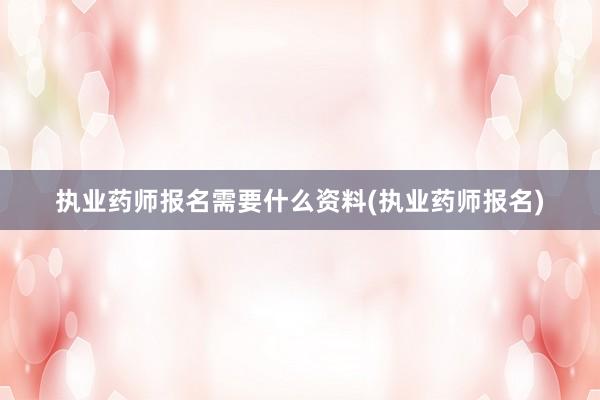执业药师报名需要什么资料(执业药师报名)