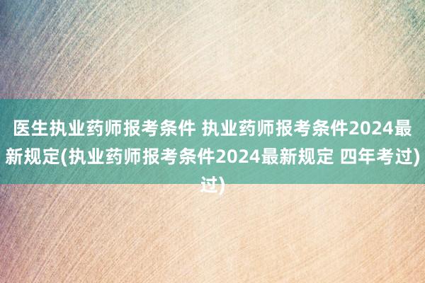 医生执业药师报考条件 执业药师报考条件2024最新规定(执业