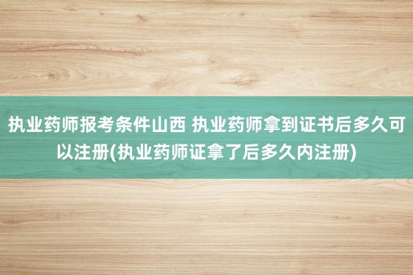 执业药师报考条件山西 执业药师拿到证书后多久可以注册(执业药