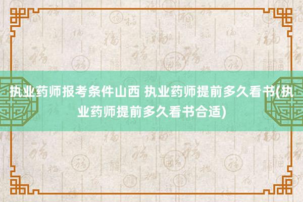 执业药师报考条件山西 执业药师提前多久看书(执业药师提前多久