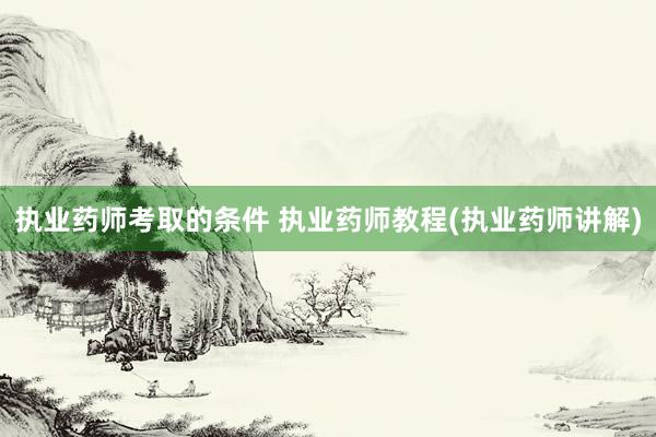 执业药师考取的条件 执业药师教程(执业药师讲解)