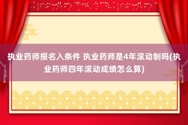 执业药师报名入条件 执业药师是4年滚动制吗(执业药师四年滚动