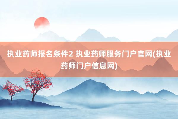 执业药师报名条件2 执业药师服务门户官网(执业药师门户信息网