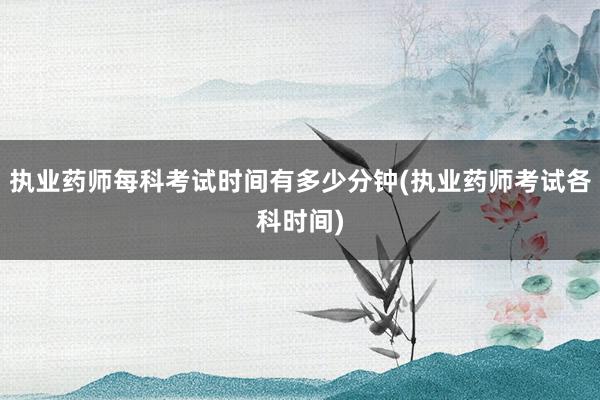 执业药师每科考试时间有多少分钟(执业药师考试各科时间)