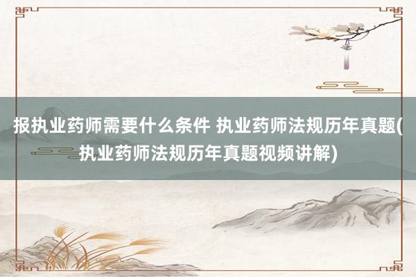 报执业药师需要什么条件 执业药师法规历年真题(执业药师法规历