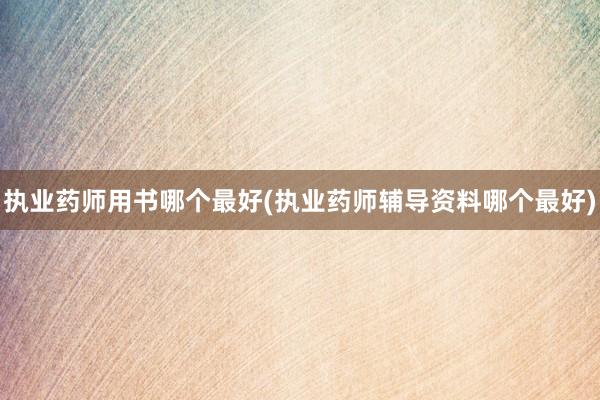 执业药师用书哪个最好(执业药师辅导资料哪个最好)