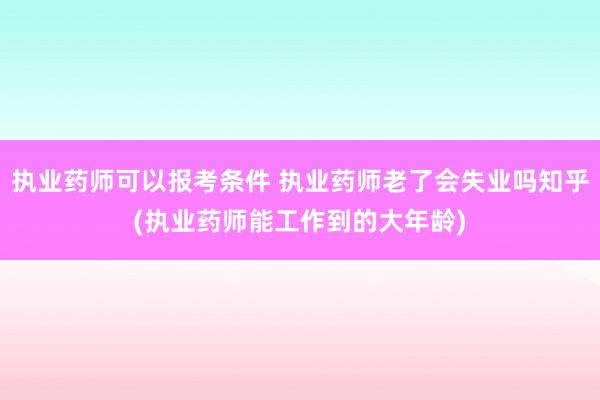 执业药师可以报考条件 执业药师老了会失业