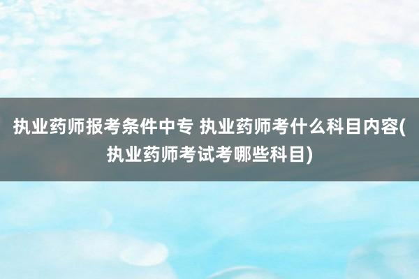 执业药师报考条件中专 执业药师考什么科目内容(执业药师考试考