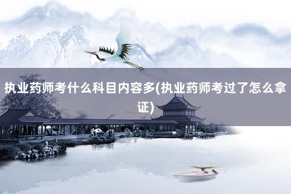 执业药师考什么科目内容多(执业药师考过了怎么拿证)