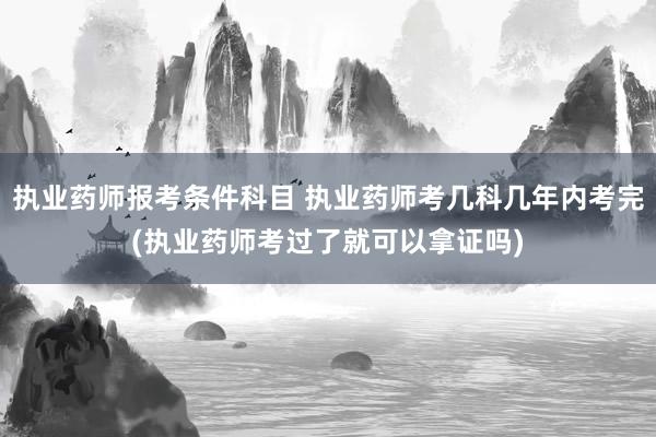 执业药师报考条件科目 执业药师考几科几年内考完(执业药师考过