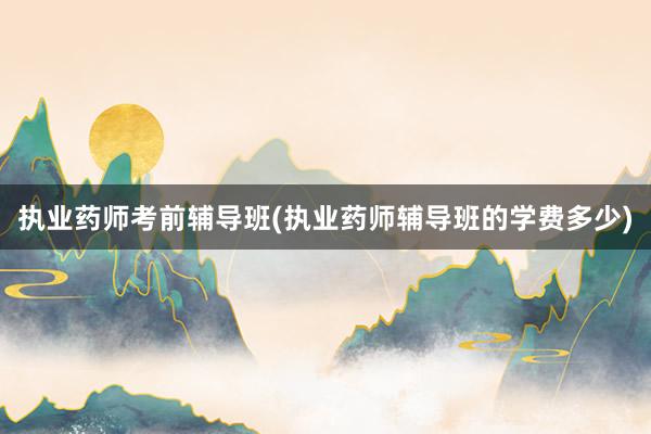 执业药师考前辅导班(执业药师辅导班的学费多少)