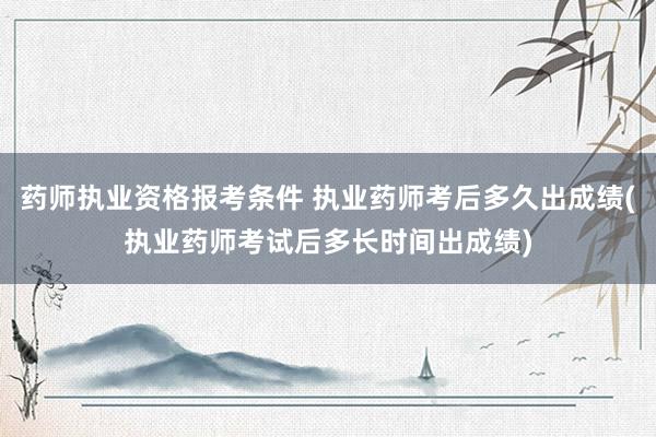 药师执业资格报考条件 执业药师考后多久出成绩(执业药师考试后