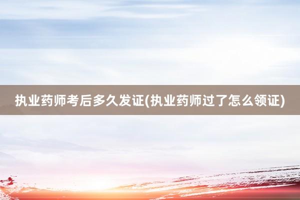 执业药师考后多久发证(执业药师过了怎么领证)