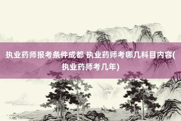 执业药师报考条件成都 执业药师考哪几科目内容(执业药师考几年