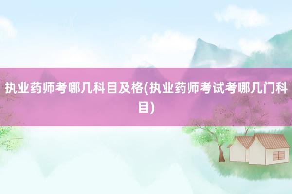 执业药师考哪几科目及格(执业药师考试考哪几门科目)