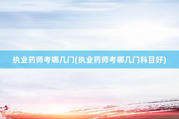 执业药师考哪几门(执业药师考哪几门科目好)
