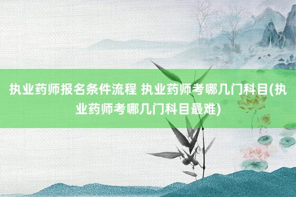 执业药师报名条件流程 执业药师考哪几门科目(执业药师考哪几门