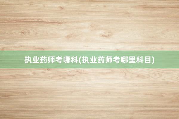 执业药师考哪科(执业药师考哪里科目)